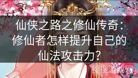 仙侠之路之修仙传奇：修仙者怎样提升自己的仙法攻击力？