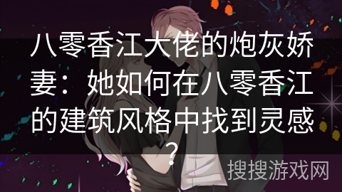 八零香江大佬的炮灰娇妻：她如何在八零香江的建筑风格中找到灵感？