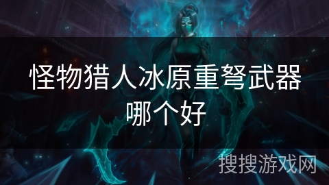 怪物猎人冰原重弩武器哪个好