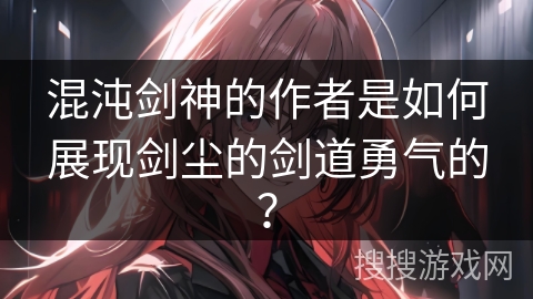 混沌剑神的作者是如何展现剑尘的剑道勇气的？