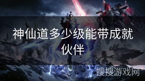 神仙道多少级能带成就伙伴