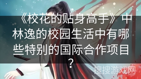 《校花的贴身高手》中林逸的校园生活中有哪些特别的国际合作项目？