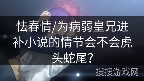 怯春情/为病弱皇兄进补小说的情节会不会虎头蛇尾？
