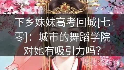 下乡妹妹高考回城[七零]：城市的舞蹈学院对她有吸引力吗？