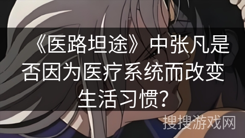 《医路坦途》中张凡是否因为医疗系统而改变生活习惯？