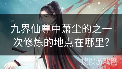九界仙尊中萧尘的之一次修炼的地点在哪里？