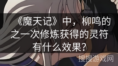 《魔天记》中，柳鸣的之一次修炼获得的灵符有什么效果？