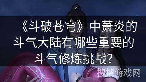 《斗破苍穹》中萧炎的斗气大陆有哪些重要的斗气修炼挑战？