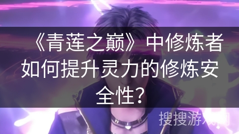 《青莲之巅》中修炼者如何提升灵力的修炼安全性？