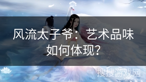 风流太子爷：艺术品味如何体现？