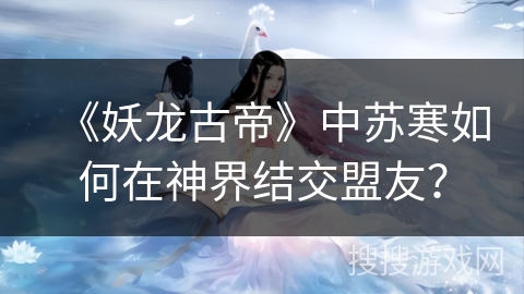 《妖龙古帝》中苏寒如何在神界结交盟友？