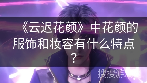 《云迟花颜》中花颜的服饰和妆容有什么特点？