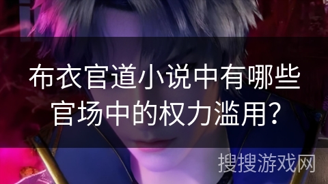 布衣官道小说中有哪些官场中的权力滥用？