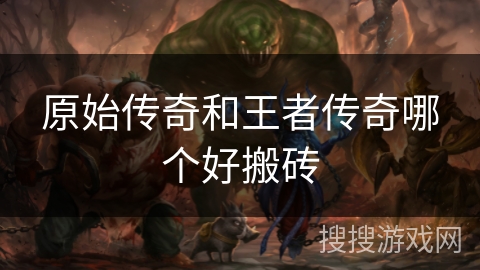原始传奇和王者传奇哪个好搬砖