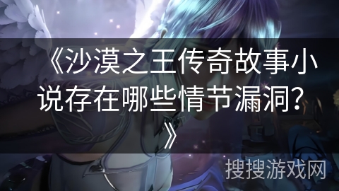 《沙漠之王传奇故事小说存在哪些情节漏洞？》