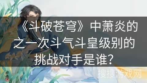《斗破苍穹》中萧炎的之一次斗气斗皇级别的挑战对手是谁？