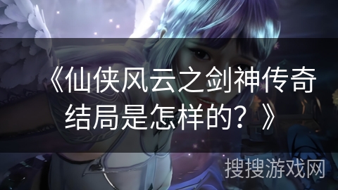 《仙侠风云之剑神传奇结局是怎样的？》