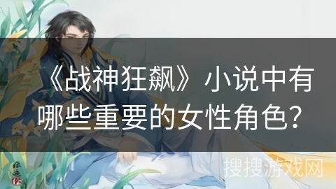 《战神狂飙》小说中有哪些重要的女性角色？