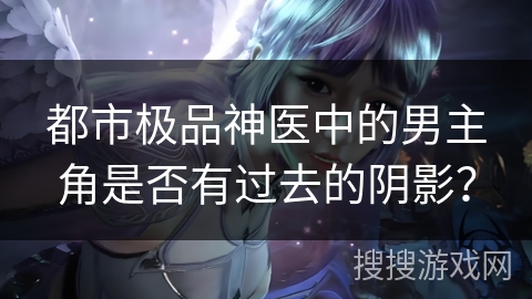 都市极品神医中的男主角是否有过去的阴影？