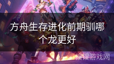 方舟生存进化前期驯哪个龙更好