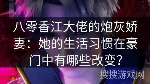 八零香江大佬的炮灰娇妻：她的生活习惯在豪门中有哪些改变？