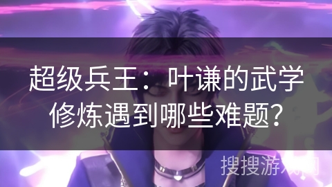 超级兵王：叶谦的武学修炼遇到哪些难题？