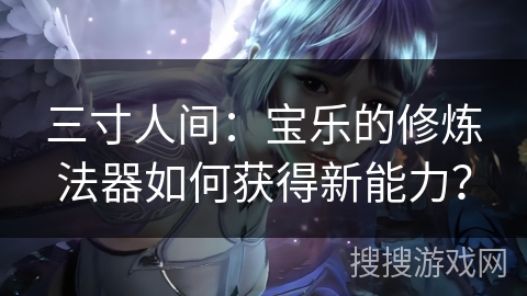 三寸人间：宝乐的修炼法器如何获得新能力？