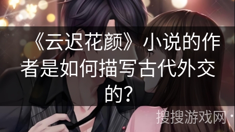 《云迟花颜》小说的作者是如何描写古代外交的？