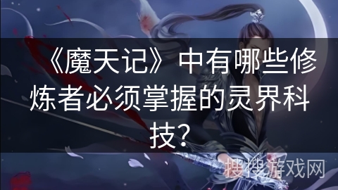 《魔天记》中有哪些修炼者必须掌握的灵界科技？