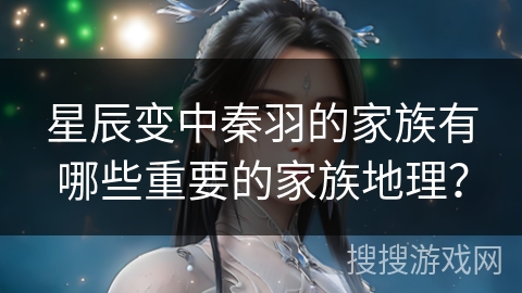 星辰变中秦羽的家族有哪些重要的家族地理？
