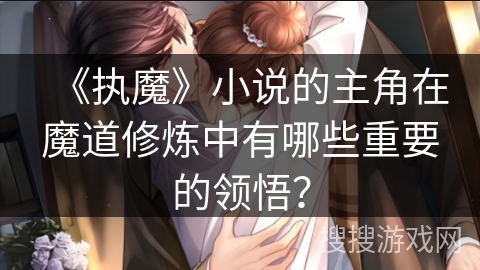 《执魔》小说的主角在魔道修炼中有哪些重要的领悟? 《执魔》小说的主角在魔道修炼中有哪些重要的领悟?