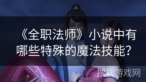 《全职法师》小说中有哪些特殊的魔法技能？