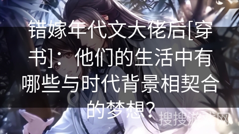 错嫁年代文大佬后[穿书]：他们的生活中有哪些与时代背景相契合的梦想？