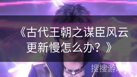 《古代王朝之谋臣风云更新慢怎么办？》