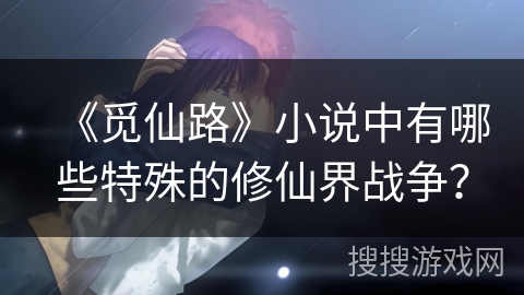 《觅仙路》小说中有哪些特殊的修仙界战争? 《觅仙路》小说中有哪些特殊的修仙界战争?