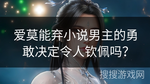 爱莫能弃小说男主的勇敢决定令人钦佩吗？