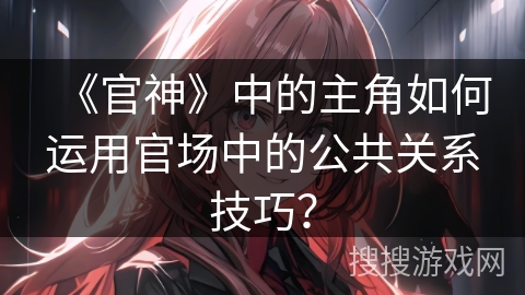 《官神》中的主角如何运用官场中的公共关系技巧? 《官神》中的主角如何运用官场中的公共关系技巧?