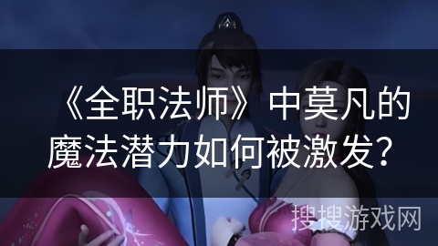 《全职法师》中莫凡的魔法潜力如何被激发? 《全职法师》中莫凡的魔法潜力如何被激发?