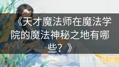 《天才魔法师在魔法学院的魔法神秘之地有哪些？》
