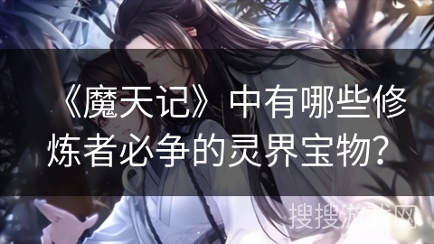 《魔天记》中有哪些修炼者必争的灵界宝物? 《魔天记》中有哪些修炼者必争的灵界宝物?