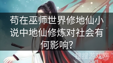 苟在巫师世界修地仙小说中地仙修炼对社会有何影响？