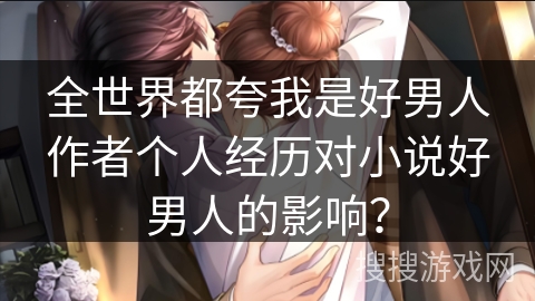 全世界都夸我是好男人作者个人经历对小说好男人的影响？