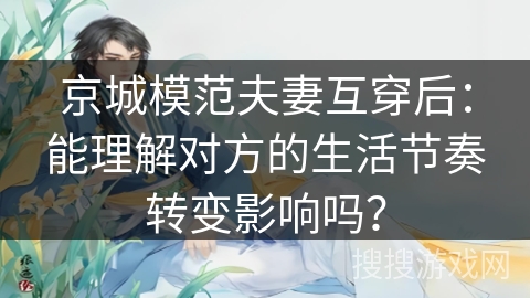 京城模范夫妻互穿后：能理解对方的生活节奏转变影响吗？