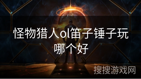 怪物猎人ol笛子锤子玩哪个好