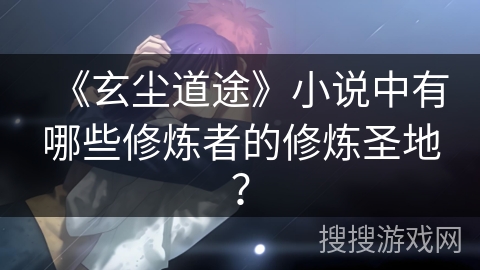 《玄尘道途》小说中有哪些修炼者的修炼圣地？