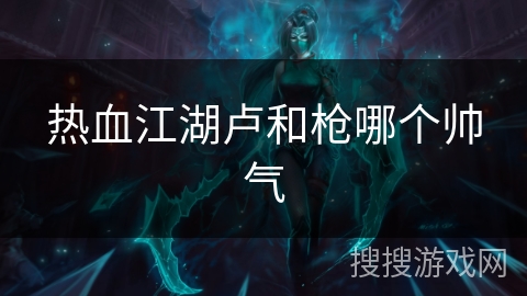 热血江湖卢和枪哪个帅气