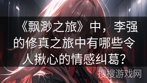 《飘渺之旅》中，李强的修真之旅中有哪些令人揪心的情感纠葛？