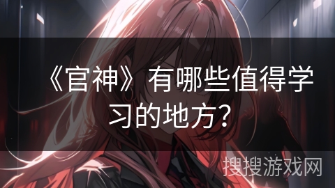 《官神》有哪些值得学习的地方? 《官神》有哪些值得学习的地方?