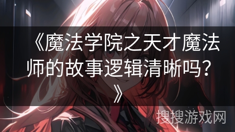 《魔法学院之天才魔法师的故事逻辑清晰吗？》
