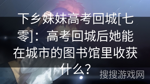下乡妹妹高考回城[七零]：高考回城后她能在城市的图书馆里收获什么？